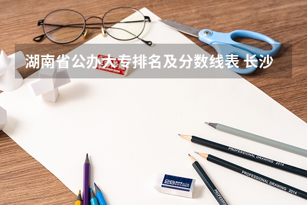 湖南省公办大专排名及分数线表 长沙市内大专院校排名一览表