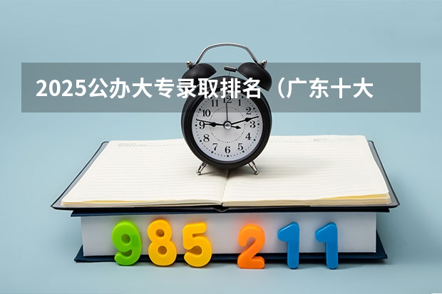 2025公办大专录取排名（广东十大公办大专学校排名）