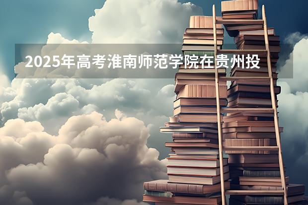 2025年高考淮南师范学院在贵州投档分数线是多少