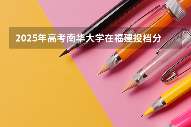 2025年高考南华大学在福建投档分数线是多少