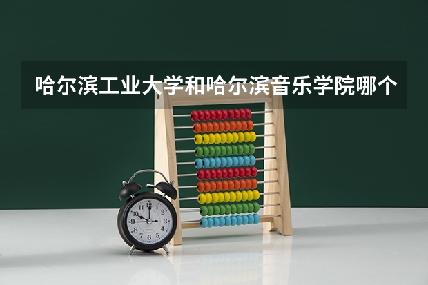 哈尔滨工业大学和哈尔滨音乐学院哪个好 分数线对比