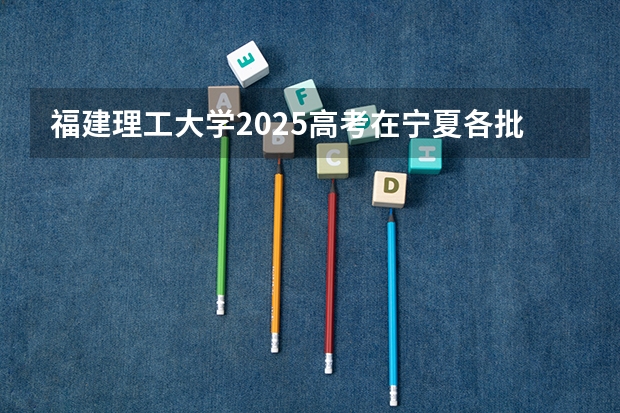 福建理工大学2025高考在宁夏各批次选科要求