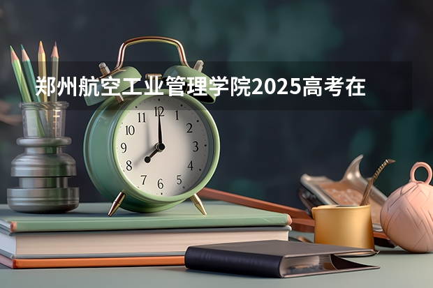 郑州航空工业管理学院2025高考在江西各批次选科要求