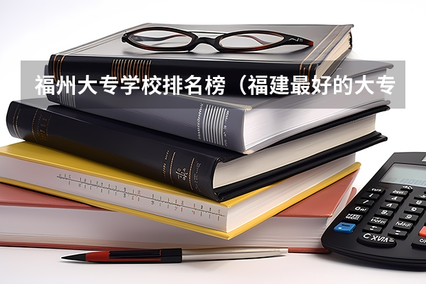 福州大专学校排名榜（福建最好的大专）
