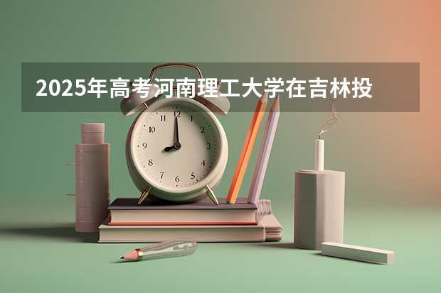 2025年高考河南理工大学在吉林投档分数线是多少
