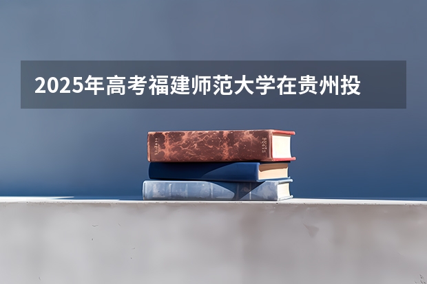 2025年高考福建师范大学在贵州投档分数线是多少