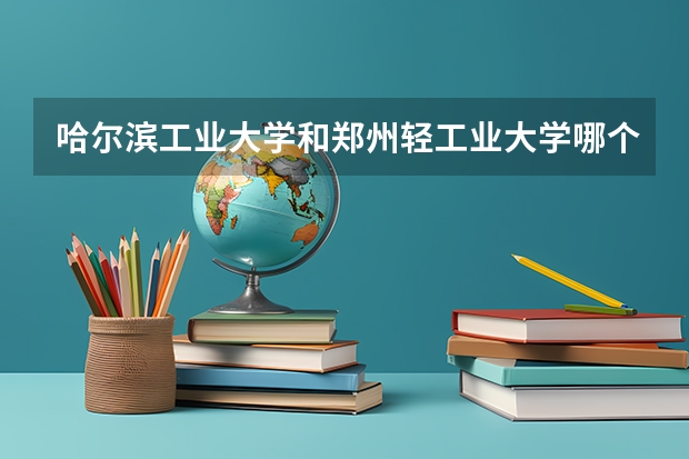 哈尔滨工业大学和郑州轻工业大学哪个好 分数线对比