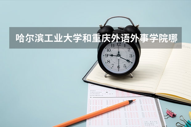 哈尔滨工业大学和重庆外语外事学院哪个好 分数线对比