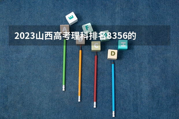 2023山西高考理科排名8356的考生报哪所大学 往年录取分数线