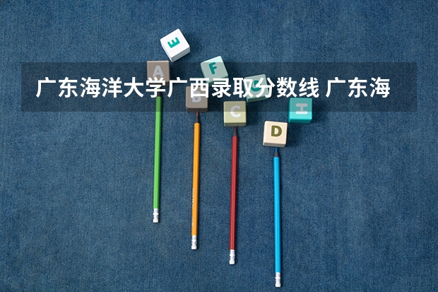 广东海洋大学广西录取分数线 广东海洋大学广西招生人数是多少