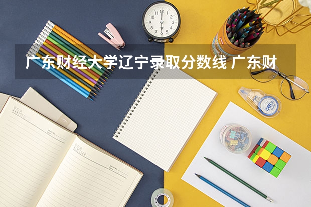 广东财经大学辽宁录取分数线 广东财经大学辽宁招生人数是多少