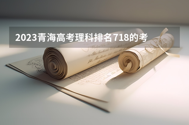 2023青海高考理科排名718的考生报哪所大学 往年录取分数线