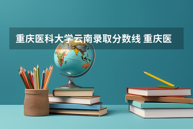重庆医科大学云南录取分数线 重庆医科大学云南招生人数是多少