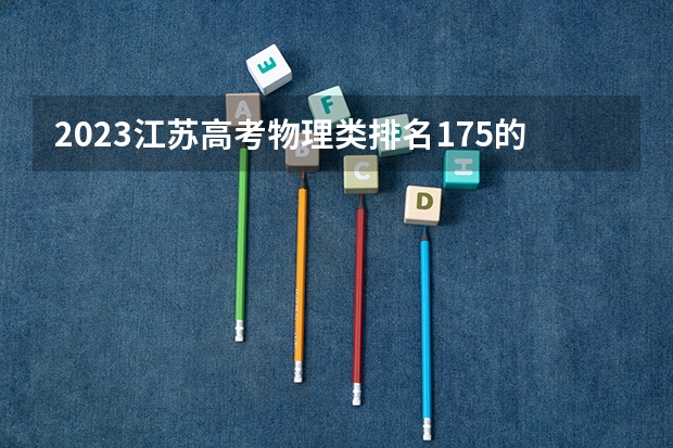 2023江苏高考物理类排名175的考生报哪所大学 往年录取分数线