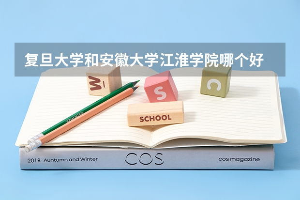 复旦大学和安徽大学江淮学院哪个好 分数线对比