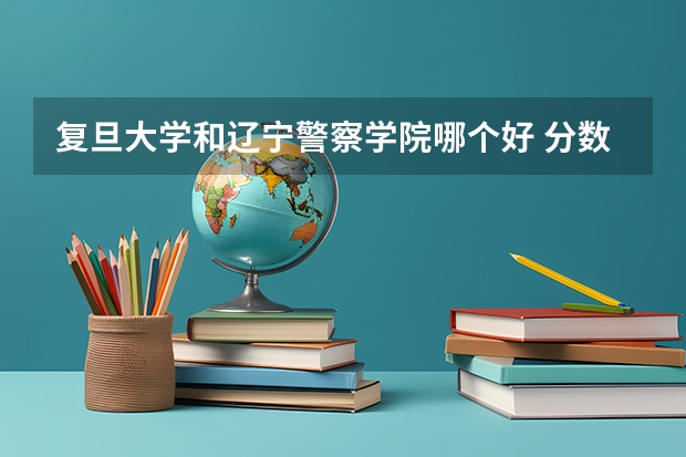 复旦大学和辽宁警察学院哪个好 分数线对比