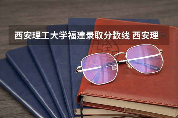 西安理工大学福建录取分数线 西安理工大学福建招生人数是多少