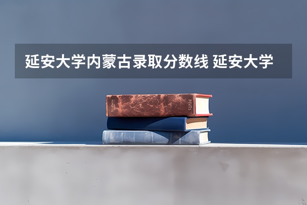 延安大学内蒙古录取分数线 延安大学内蒙古招生人数是多少