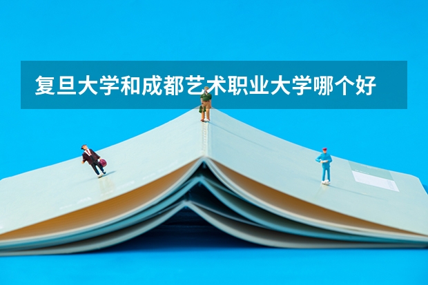 复旦大学和成都艺术职业大学哪个好 分数线对比