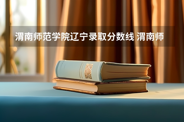 渭南师范学院辽宁录取分数线 渭南师范学院辽宁招生人数是多少
