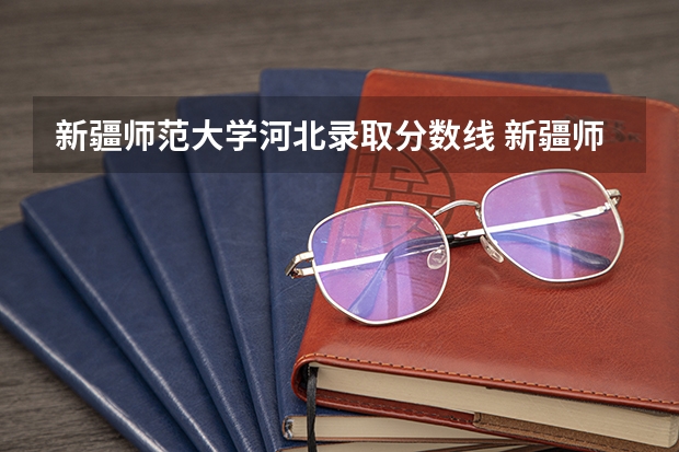新疆师范大学河北录取分数线 新疆师范大学河北招生人数是多少