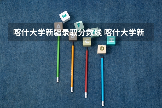 喀什大学新疆录取分数线 喀什大学新疆招生人数是多少