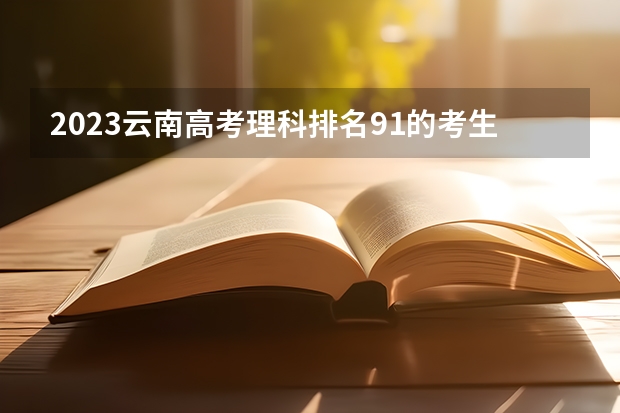 2023云南高考理科排名91的考生报哪所大学 往年录取分数线