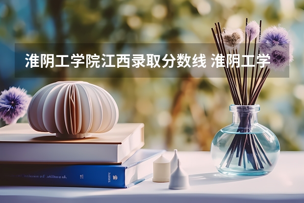 淮阴工学院江西录取分数线 淮阴工学院江西招生人数是多少