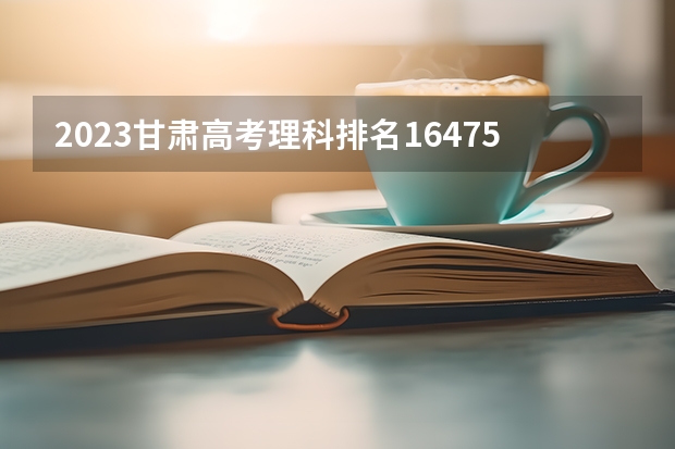 2023甘肃高考理科排名16475的考生报哪所大学 往年录取分数线