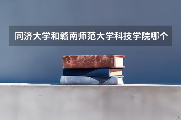 同济大学和赣南师范大学科技学院哪个好 分数线对比