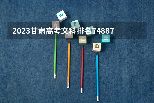2023甘肃高考文科排名74887的考生报哪所大学 往年录取分数线