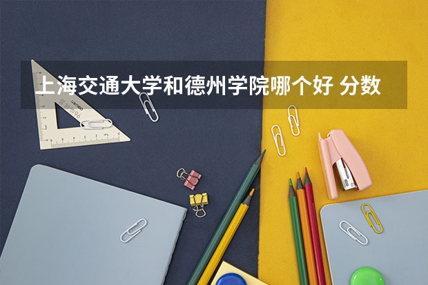 上海交通大学和德州学院哪个好 分数线对比