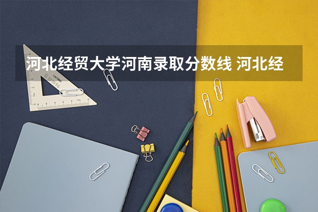 河北经贸大学河南录取分数线 河北经贸大学河南招生人数是多少