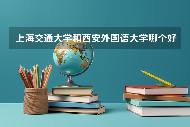 上海交通大学和西安外国语大学哪个好 分数线对比