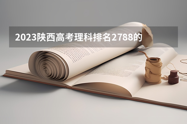 2023陕西高考理科排名2788的考生报哪所大学 往年录取分数线