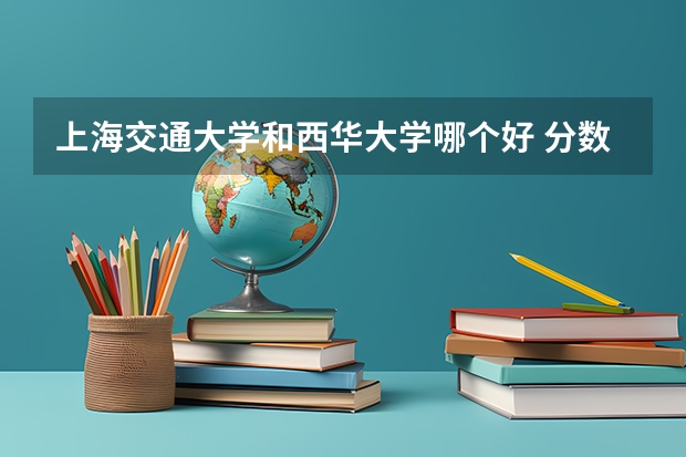 上海交通大学和西华大学哪个好 分数线对比