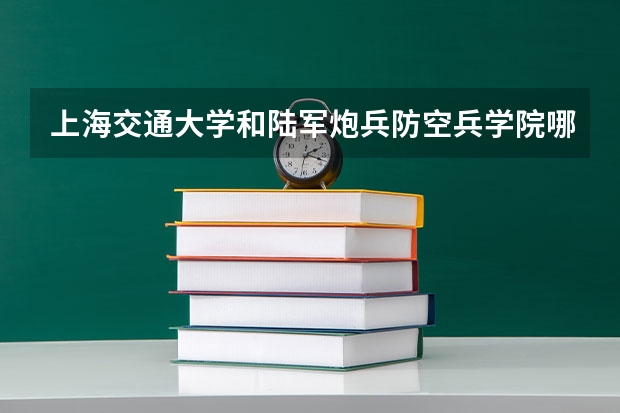 上海交通大学和陆军炮兵防空兵学院哪个好 分数线对比