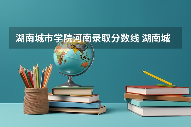 湖南城市学院河南录取分数线 湖南城市学院河南招生人数是多少
