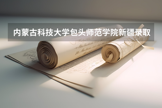 内蒙古科技大学包头师范学院新疆录取分数线 内蒙古科技大学包头师范学院新疆招生人数是多少