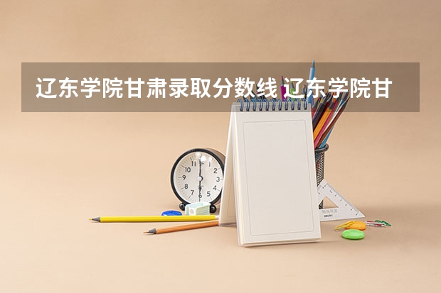 辽东学院甘肃录取分数线 辽东学院甘肃招生人数是多少