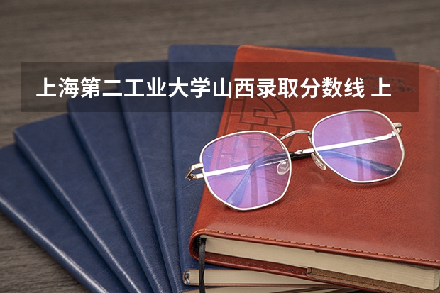 上海第二工业大学山西录取分数线 上海第二工业大学山西招生人数是多少