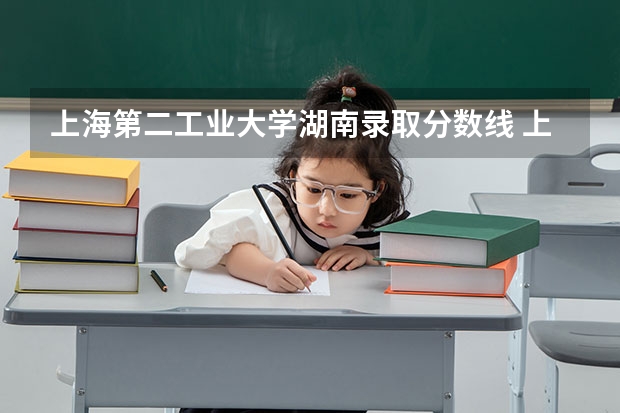 上海第二工业大学湖南录取分数线 上海第二工业大学湖南招生人数是多少