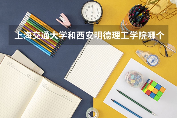上海交通大学和西安明德理工学院哪个好 分数线对比