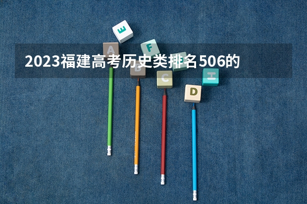 2023福建高考历史类排名506的考生报哪所大学 往年录取分数线