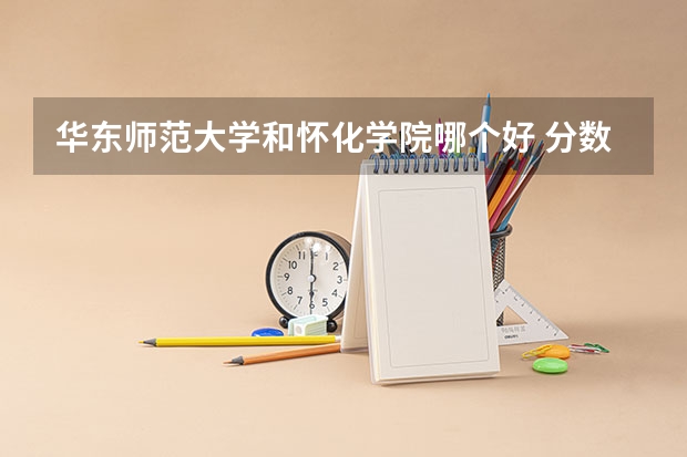华东师范大学和怀化学院哪个好 分数线对比