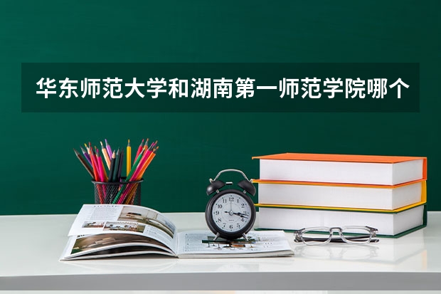 华东师范大学和湖南第一师范学院哪个好 分数线对比