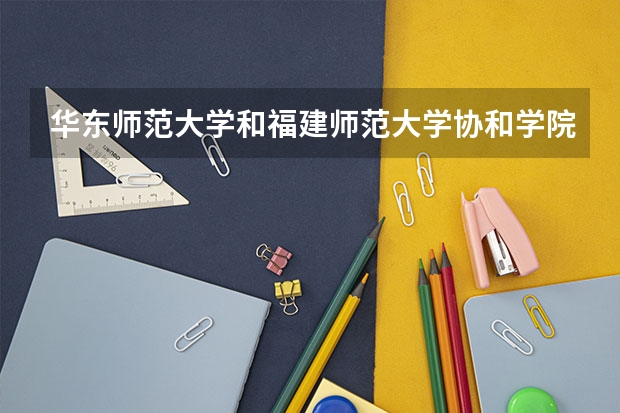 华东师范大学和福建师范大学协和学院哪个好 分数线对比