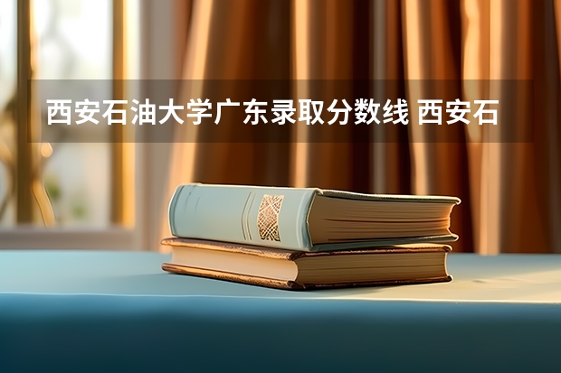西安石油大学广东录取分数线 西安石油大学广东招生人数是多少