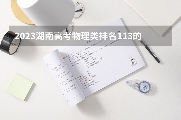 2023湖南高考物理类排名113的考生报哪所大学 往年录取分数线