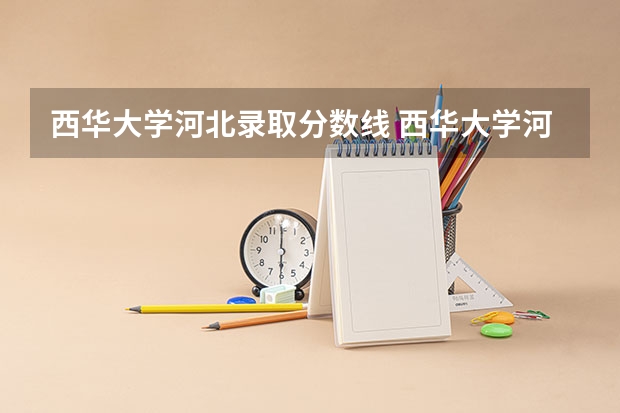 西华大学河北录取分数线 西华大学河北招生人数是多少
